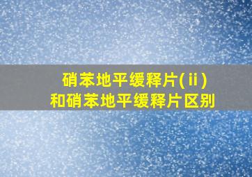 硝苯地平缓释片(ⅱ)和硝苯地平缓释片区别