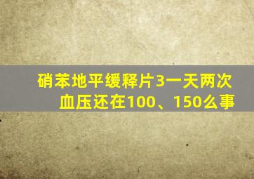 硝苯地平缓释片3一天两次血压还在100、150么事