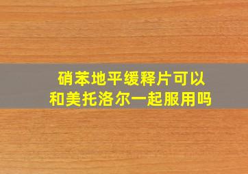 硝苯地平缓释片可以和美托洛尔一起服用吗