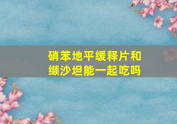 硝苯地平缓释片和缬沙坦能一起吃吗