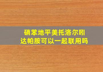 硝苯地平美托洛尔吲达帕胺可以一起联用吗