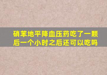 硝苯地平降血压药吃了一颗后一个小时之后还可以吃吗