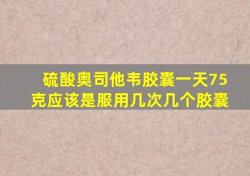 硫酸奥司他韦胶囊一天75克应该是服用几次几个胶囊