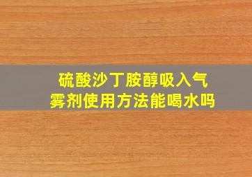 硫酸沙丁胺醇吸入气雾剂使用方法能喝水吗