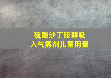 硫酸沙丁胺醇吸入气雾剂儿童用量