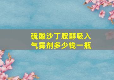 硫酸沙丁胺醇吸入气雾剂多少钱一瓶