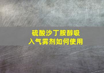 硫酸沙丁胺醇吸入气雾剂如何使用