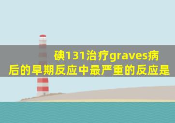 碘131治疗graves病后的早期反应中最严重的反应是