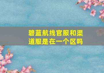 碧蓝航线官服和渠道服是在一个区吗