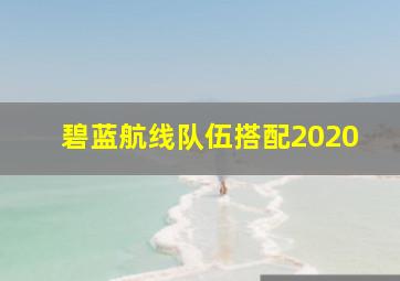 碧蓝航线队伍搭配2020