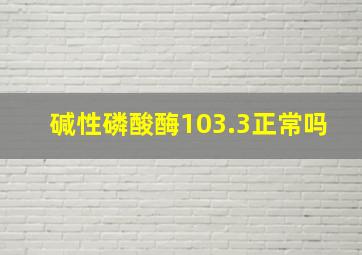 碱性磷酸酶103.3正常吗