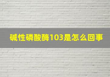 碱性磷酸酶103是怎么回事