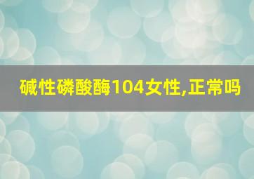 碱性磷酸酶104女性,正常吗