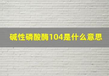 碱性磷酸酶104是什么意思