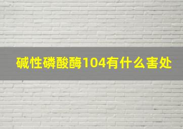 碱性磷酸酶104有什么害处