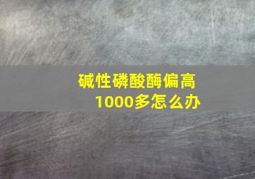 碱性磷酸酶偏高1000多怎么办