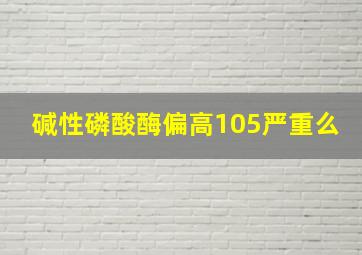 碱性磷酸酶偏高105严重么