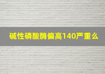 碱性磷酸酶偏高140严重么