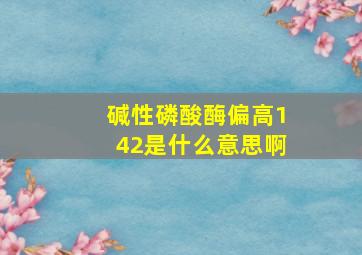 碱性磷酸酶偏高142是什么意思啊