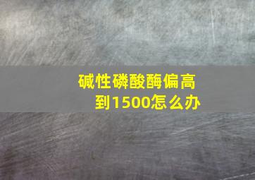 碱性磷酸酶偏高到1500怎么办