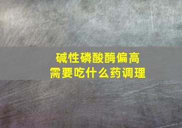 碱性磷酸酶偏高需要吃什么药调理