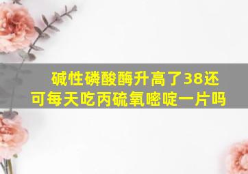 碱性磷酸酶升高了38还可每天吃丙硫氧嘧啶一片吗