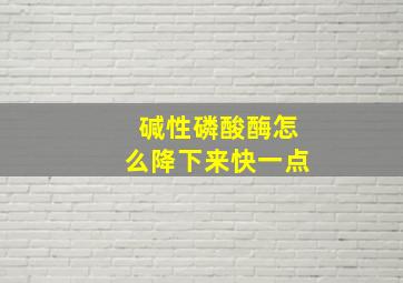 碱性磷酸酶怎么降下来快一点