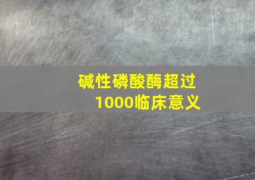 碱性磷酸酶超过1000临床意义