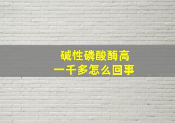 碱性磷酸酶高一千多怎么回事