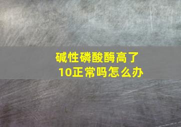 碱性磷酸酶高了10正常吗怎么办