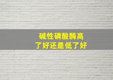 碱性磷酸酶高了好还是低了好