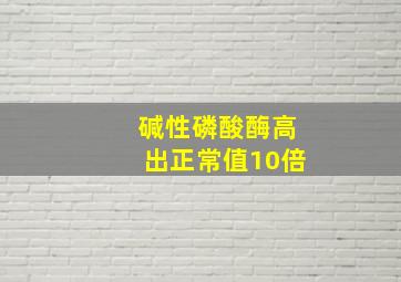 碱性磷酸酶高出正常值10倍