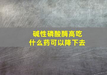 碱性磷酸酶高吃什么药可以降下去