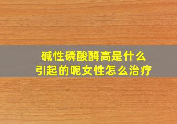 碱性磷酸酶高是什么引起的呢女性怎么治疗