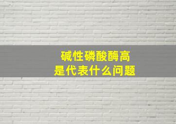 碱性磷酸酶高是代表什么问题