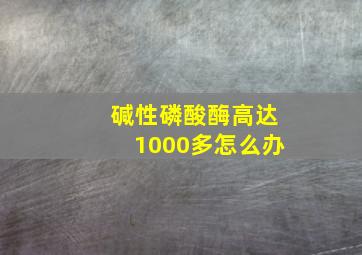 碱性磷酸酶高达1000多怎么办