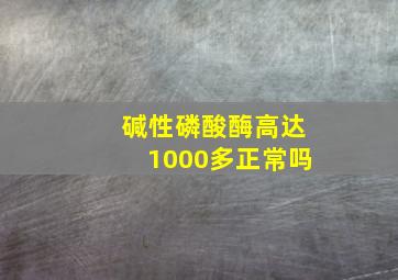 碱性磷酸酶高达1000多正常吗