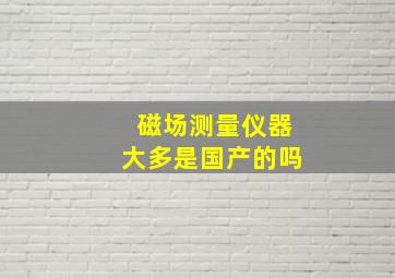 磁场测量仪器大多是国产的吗