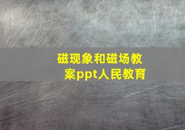 磁现象和磁场教案ppt人民教育