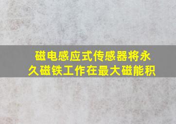 磁电感应式传感器将永久磁铁工作在最大磁能积