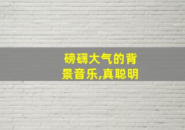 磅礴大气的背景音乐,真聪明