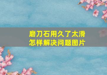 磨刀石用久了太滑怎样解决问题图片