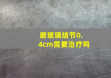 磨玻璃结节0.4cm需要治疗吗