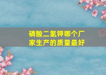 磷酸二氢钾哪个厂家生产的质量最好