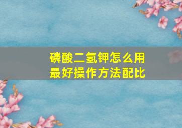 磷酸二氢钾怎么用最好操作方法配比