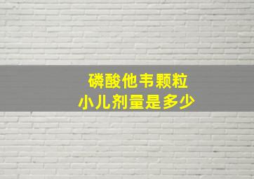 磷酸他韦颗粒小儿剂量是多少