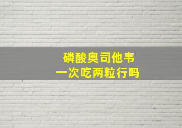 磷酸奥司他韦一次吃两粒行吗