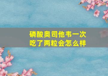 磷酸奥司他韦一次吃了两粒会怎么样