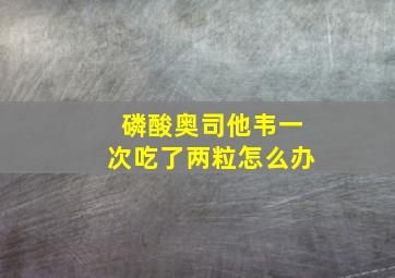 磷酸奥司他韦一次吃了两粒怎么办