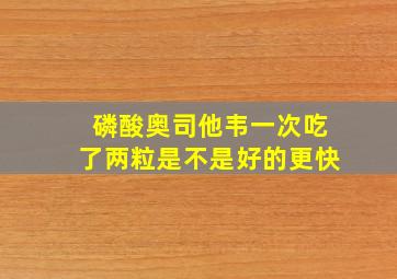 磷酸奥司他韦一次吃了两粒是不是好的更快